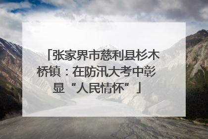 张家界市慈利县杉木桥镇：在防汛大考中彰显“人民情怀”
