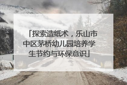 探索造纸术，乐山市中区茅桥幼儿园培养学生节约与环保意识
