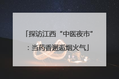 探访江西“中医夜市”：当药香邂逅烟火气