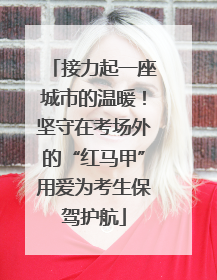 接力起一座城市的温暖！坚守在考场外的“红马甲”用爱为考生保驾护航
