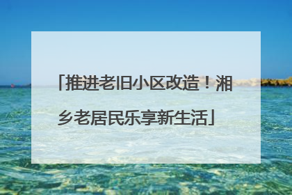 推进老旧小区改造！湘乡老居民乐享新生活
