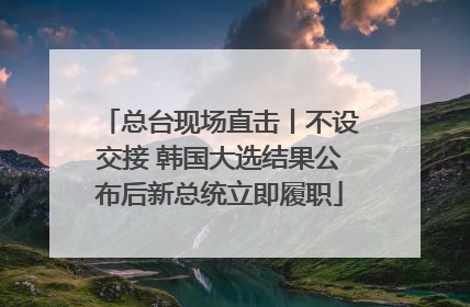 总台现场直击丨不设交接 韩国大选结果公布后新总统立即履职