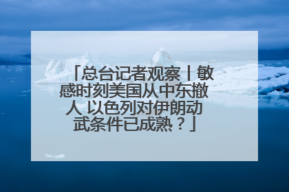 总台记者观察丨敏感时刻美国从中东撤人 以色列对伊朗动武条件已成熟？