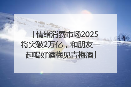 情绪消费市场2025将突破2万亿，和朋友一起喝好酒梅见青梅酒