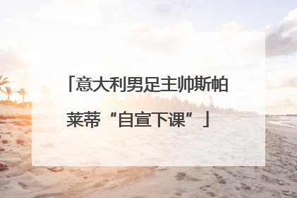 意大利男足主帅斯帕莱蒂“自宣下课”