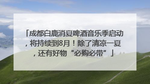 成都白鹿消夏啤酒音乐季启动，将持续到8月！除了清凉一夏，还有好物“必购必带”