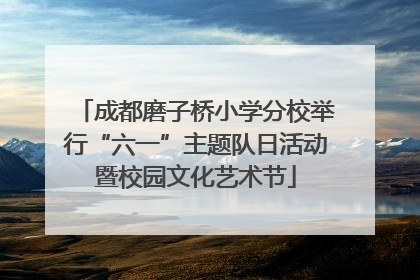 成都磨子桥小学分校举行“六一”主题队日活动暨校园文化艺术节