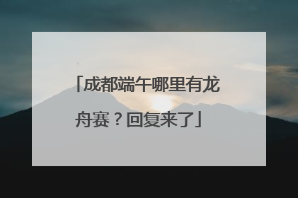成都端午哪里有龙舟赛？回复来了