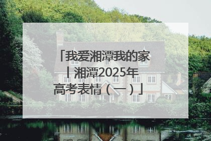 我爱湘潭我的家丨湘潭2025年高考表情（一）