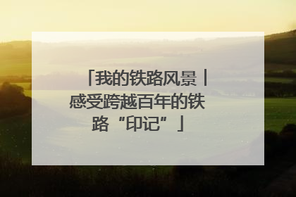 我的铁路风景︱感受跨越百年的铁路“印记”