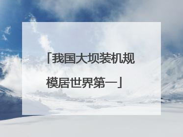 我国大坝装机规模居世界第一