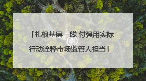 扎根基层一线 付强用实际行动诠释市场监管人担当