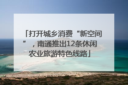 打开城乡消费“新空间”，南通推出12条休闲农业旅游特色线路