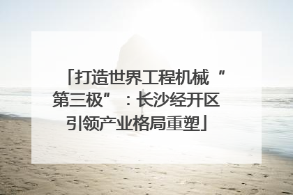 打造世界工程机械“第三极”：长沙经开区引领产业格局重塑