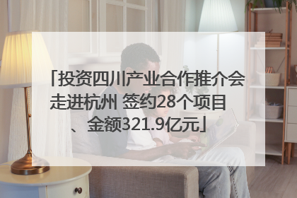 投资四川产业合作推介会走进杭州 签约28个项目、金额321.9亿元