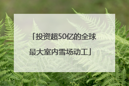 投资超50亿的全球最大室内雪场动工