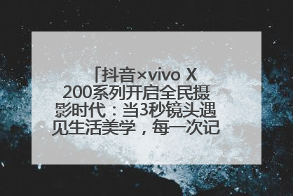 抖音×vivo X200系列开启全民摄影时代：当3秒镜头遇见生活美学，每一次记录都是时代的光