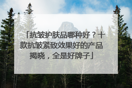 抗皱护肤品哪种好？十款抗皱紧致效果好的产品揭晓，全是好牌子