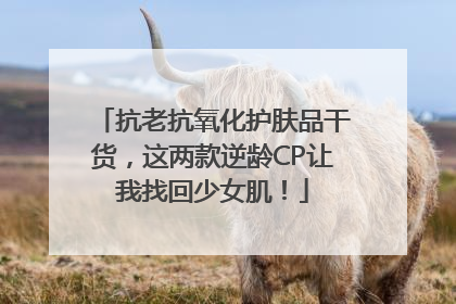 抗老抗氧化护肤品干货，这两款逆龄CP让我找回少女肌！