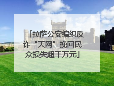 拉萨公安编织反诈“天网”挽回民众损失超千万元