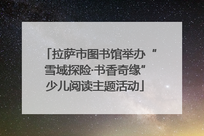 拉萨市图书馆举办“雪域探险·书香奇缘”少儿阅读主题活动