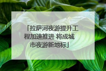 拉萨河夜游提升工程加速推进 将成城市夜游新地标