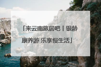 来云南旅居吧丨银龄康养游 乐享慢生活