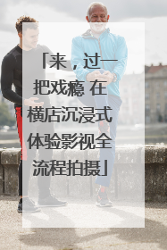 来，过一把戏瘾 在横店沉浸式体验影视全流程拍摄