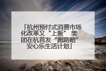 杭州预付式消费市场化改革又“上新” 美团在杭首发“跑路赔”安心乐生活计划