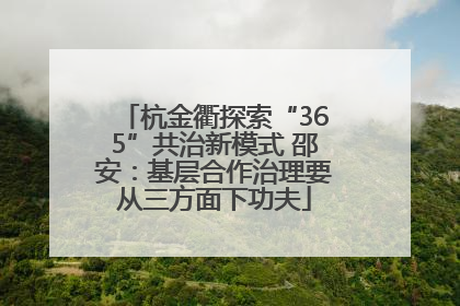 杭金衢探索“365”共治新模式 邵安：基层合作治理要从三方面下功夫