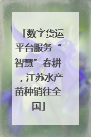 数字货运平台服务“智慧”春耕，江苏水产苗种销往全国
