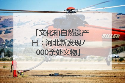 文化和自然遗产日：河北新发现7000余处文物