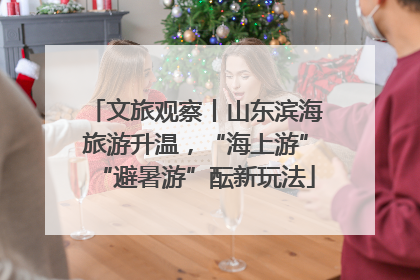 文旅观察丨山东滨海旅游升温，“海上游”“避暑游”酝新玩法