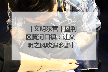 文明东营｜垦利区黄河口镇：让文明之风吹遍乡野