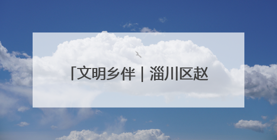 文明乡伴｜淄川区赵瓦村：家族理事大总“理”出文明新风尚