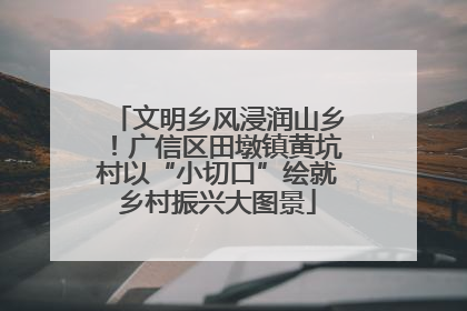 文明乡风浸润山乡！广信区田墩镇黄坑村以“小切口”绘就乡村振兴大图景