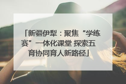 新疆伊犁：聚焦“学练赛”一体化课堂 探索五育协同育人新路径