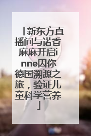 新东方直播间与诺香麻麻开启inne因你德国溯源之旅，验证儿童科学营养