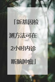 新基因检测方法可在2小时内诊断脑肿瘤