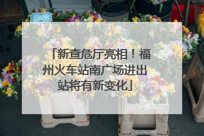 新查危厅亮相！福州火车站南广场进出站将有新变化