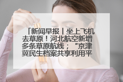 新闻早报丨坐上飞机去草原！河北航空新增多条草原航线；“京津冀民生档案共享利用平台”上线试运行>>