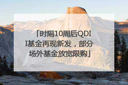 时隔10周后QDII基金再现新发，部分场外基金放宽限购