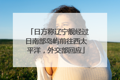 日方称辽宁舰经过日南部岛屿前往西太平洋，外交部回应