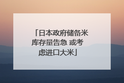 日本政府储备米库存量告急 或考虑进口大米