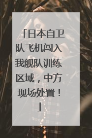 日本自卫队飞机闯入我舰队训练区域，中方现场处置！