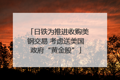 日铁为推进收购美钢交易 考虑送美国政府“黄金股”