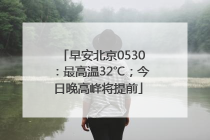早安北京0530：最高温32℃；今日晚高峰将提前
