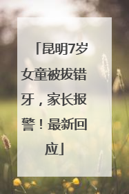 昆明7岁女童被拔错牙，家长报警！最新回应