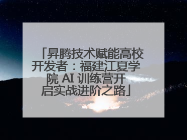 昇腾技术赋能高校开发者：福建江夏学院 AI 训练营开启实战进阶之路