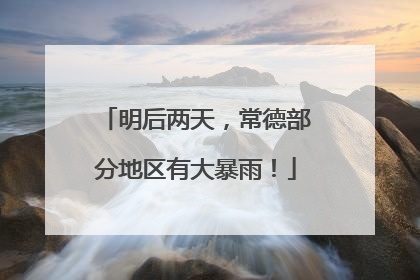 明后两天，常德部分地区有大暴雨！